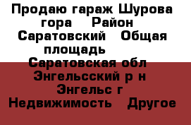 Продаю гараж-Шурова гора. › Район ­ Саратовский › Общая площадь ­ 20 - Саратовская обл., Энгельсский р-н, Энгельс г. Недвижимость » Другое   